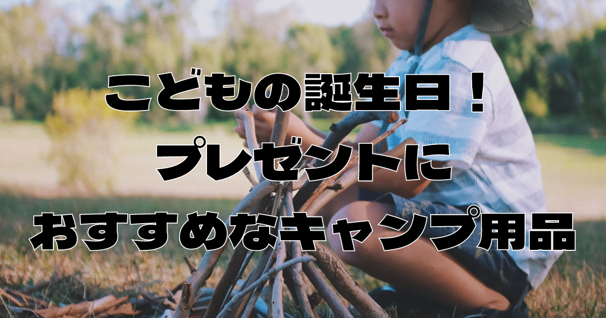 こどもの誕生日プレゼントにおすすめなキャンプ用品 Twelve Theme